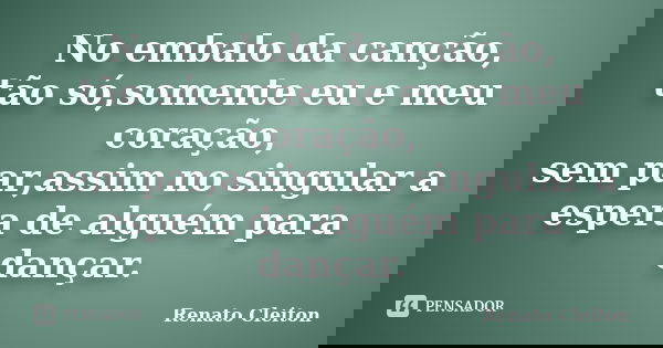 No embalo da canção, tão só,somente eu e meu coração, sem par,assim no singular a espera de alguém para dançar.... Frase de RENATO CLEITON.