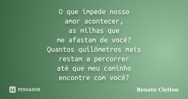 O que impede nosso amor acontecer, as milhas que me afastam de você? Quantos quilômetros mais restam a percorrer até que meu caminho encontre com você?... Frase de RENATO CLEITON.