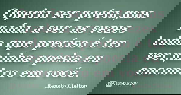 Queria ser poeta,mas nada a ver as vezes tudo que preciso é ter ver,minha poesia eu encontro em você.... Frase de Renato Cleiton.