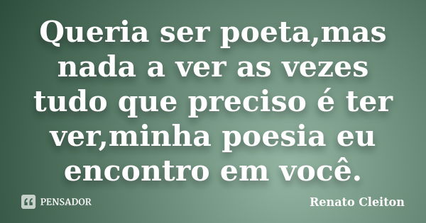 Queria ser poeta,mas nada a ver as vezes tudo que preciso é ter ver,minha poesia eu encontro em você.... Frase de Renato Cleiton.