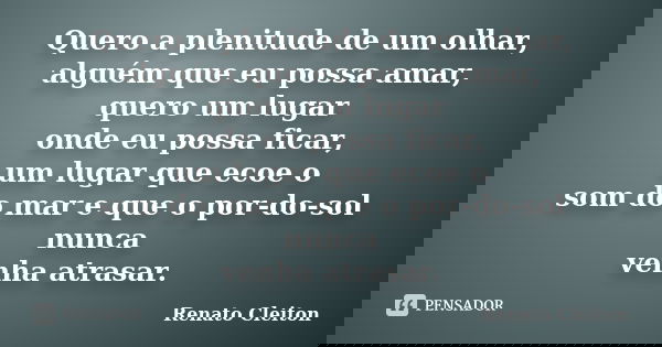 Quero a plenitude de um olhar, alguém que eu possa amar, quero um lugar onde eu possa ficar, um lugar que ecoe o som do mar e que o por-do-sol nunca venha atras... Frase de RENATO CLEITON.