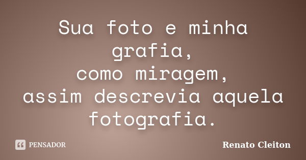 Sua foto e minha grafia, como miragem, assim descrevia aquela fotografia.... Frase de RENATO CLEITON.