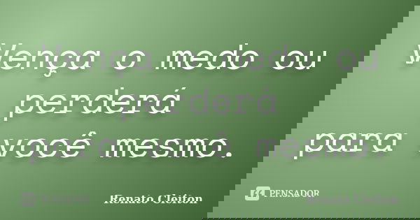 Vença o medo ou perderá para você mesmo.... Frase de RENATO CLEITON.