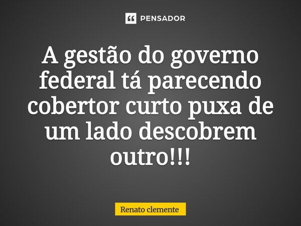 A gestão do governo federal tá parecendo cobertor curto puxa de um lado descobrem outr⁠o!!!... Frase de Renato clemente.