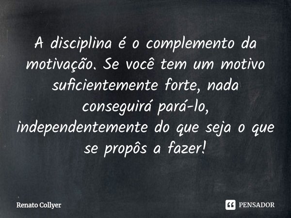 ⁠A disciplina é o complemento da motivação. Se você tem um motivo suficientemente forte, nada conseguirá pará-lo, independentemente do que seja o que se propôs ... Frase de Renato Collyer.