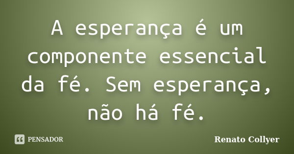 A esperança é um componente essencial da fé. Sem esperança, não há fé.... Frase de Renato Collyer.