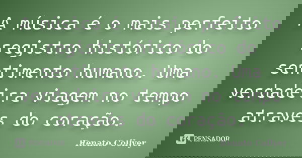 A música é o mais perfeito registro histórico do sentimento humano. Uma verdadeira viagem no tempo através do coração.... Frase de Renato Collyer.