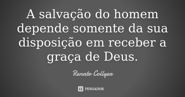 A salvação do homem depende somente da sua disposição em receber a graça de Deus.... Frase de Renato Collyer.