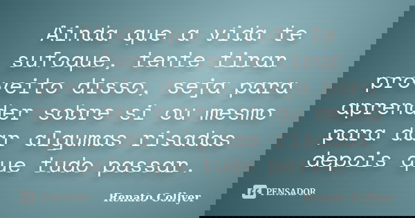 Ainda que a vida te sufoque, tente tirar proveito disso, seja para aprender sobre si ou mesmo para dar algumas risadas depois que tudo passar.... Frase de Renato Collyer.