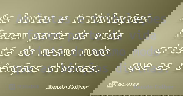 As lutas e tribulações fazem parte da vida cristã do mesmo modo que as bênçãos divinas.... Frase de Renato Collyer.