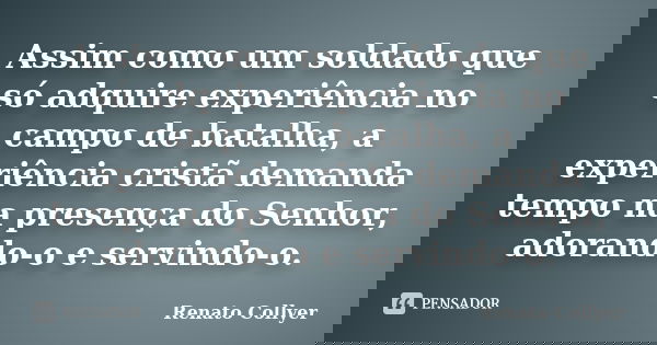 Assim como um soldado que só adquire experiência no campo de batalha, a experiência cristã demanda tempo na presença do Senhor, adorando-o e servindo-o.... Frase de Renato Collyer.