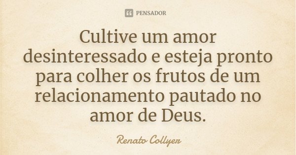 Cultive um amor desinteressado e esteja pronto para colher os frutos de um relacionamento pautado no amor de Deus.... Frase de Renato Collyer.