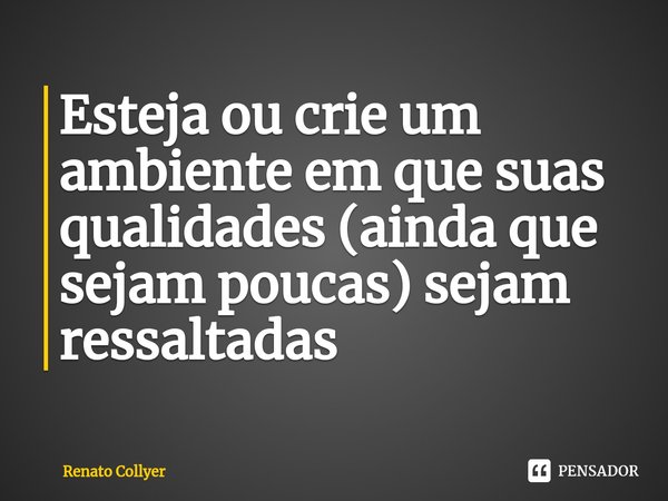 ⁠Esteja ou crie um ambiente em que suas qualidades (ainda que sejam poucas) sejam ressaltadas... Frase de Renato Collyer.