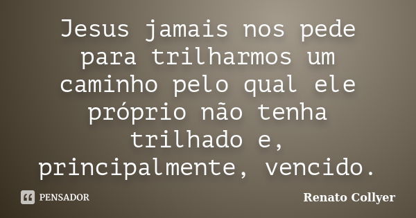 Jesus jamais nos pede para trilharmos um caminho pelo qual ele próprio não tenha trilhado e, principalmente, vencido.... Frase de Renato Collyer.