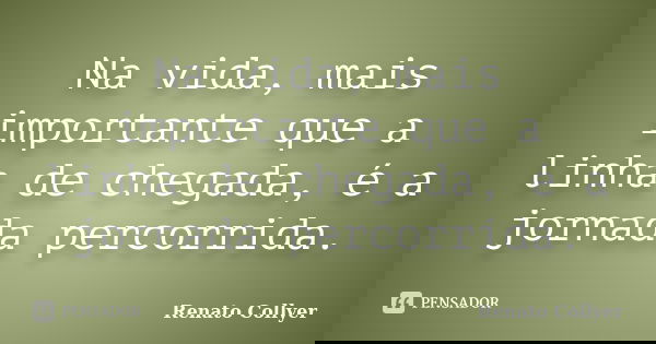 Na vida, mais importante que a linha de chegada, é a jornada percorrida.... Frase de Renato Collyer.