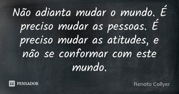 Não adianta mudar o mundo. É preciso mudar as pessoas. É preciso mudar as atitudes, e não se conformar com este mundo.... Frase de Renato Collyer.