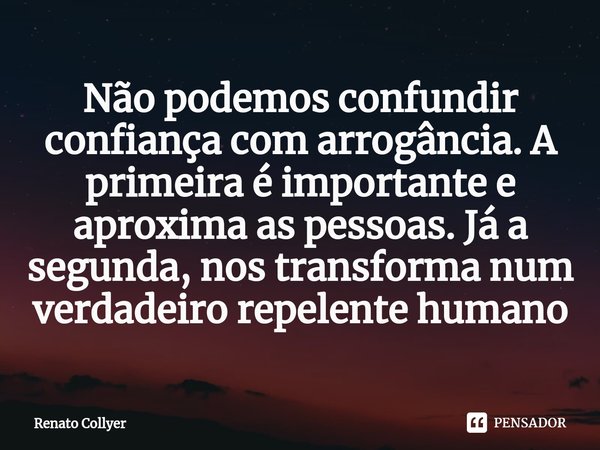 ⁠Não podemos confundir confiança com arrogância. A primeira é importante e aproxima as pessoas. Já a segunda, nos transforma num verdadeiro repelente humano... Frase de Renato Collyer.