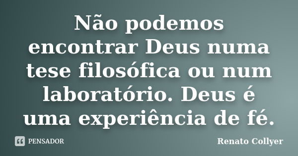 Não podemos encontrar Deus numa tese filosófica ou num laboratório. Deus é uma experiência de fé.... Frase de Renato Collyer.