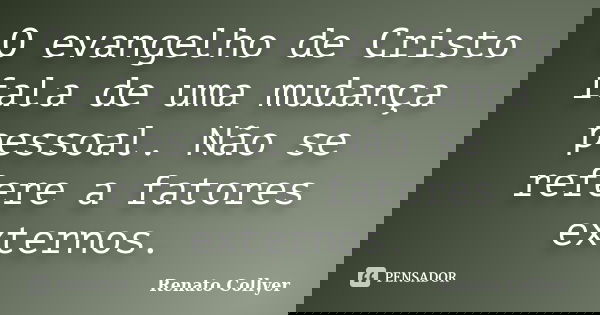 O evangelho de Cristo fala de uma mudança pessoal. Não se refere a fatores externos.... Frase de Renato Collyer.