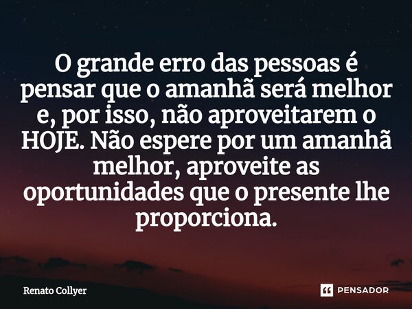 O grande erro das pessoas é pensar que o amanhã será melhor e, por isso, não aproveitarem o HOJE. Não espere por um amanhã melhor, aproveite as oportunidades qu... Frase de Renato Collyer.