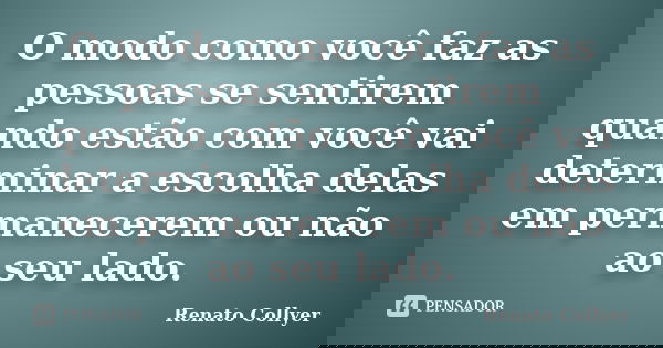 O modo como você faz as pessoas se sentirem quando estão com você vai determinar a escolha delas em permanecerem ou não ao seu lado.... Frase de Renato Collyer.