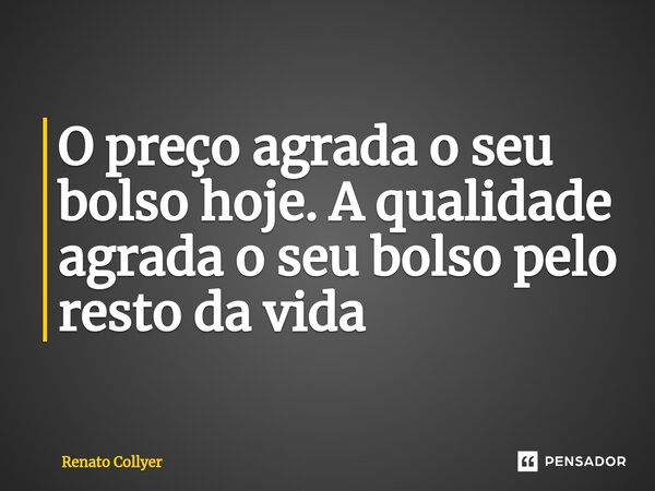 O preço agrada o seu bolso hoje. A qualidade agrada o seu bolso pelo resto da vida... Frase de Renato Collyer.
