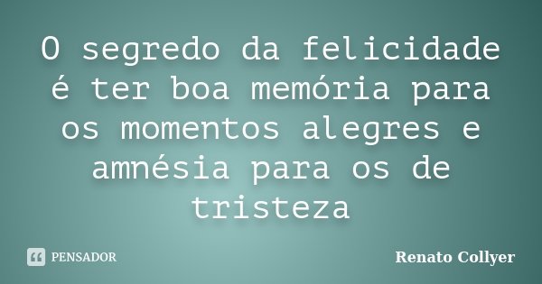 O segredo da felicidade é ter boa memória para os momentos alegres e amnésia para os de tristeza... Frase de Renato Collyer.