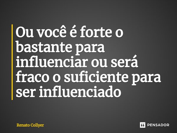 ⁠Ou você é forte o bastante para influenciar ou será fraco o suficiente para ser influenciado... Frase de Renato Collyer.