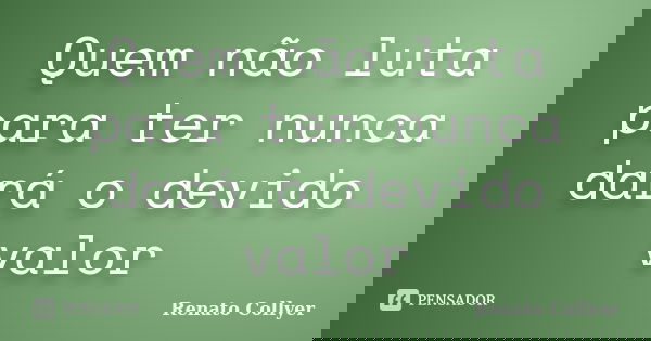 Quem não luta para ter nunca dará o devido valor... Frase de Renato Collyer.