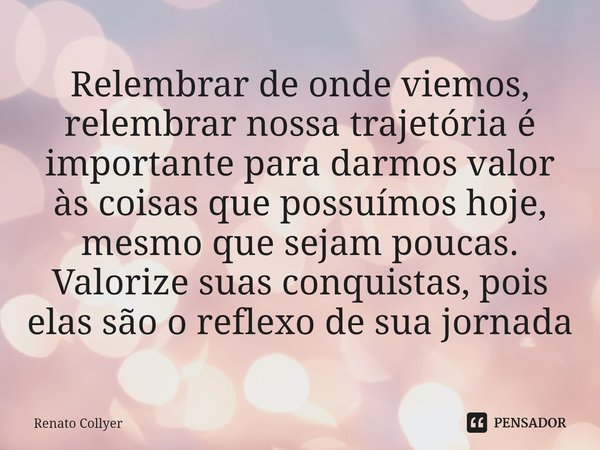 ⁠Relembrar de onde viemos, relembrar nossa trajetória é importante para darmos valor às coisas que possuímos hoje, mesmo que sejam poucas. Valorize suas conquis... Frase de Renato Collyer.