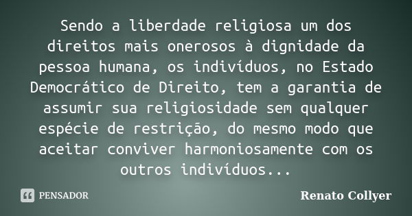 Sendo a liberdade religiosa um dos direitos mais onerosos à dignidade da pessoa humana, os indivíduos, no Estado Democrático de Direito, tem a garantia de assum... Frase de Renato Collyer.