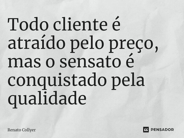 ⁠Todo cliente é atraído pelo preço, mas o sensato é conquistado pela qualidade... Frase de Renato Collyer.