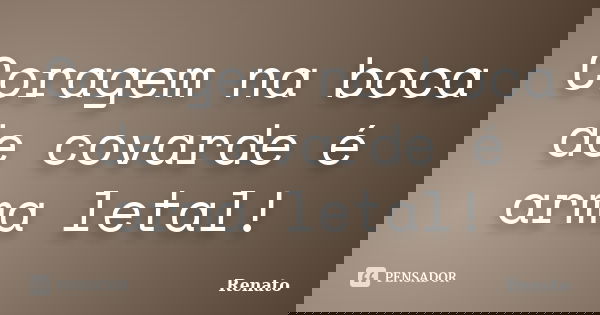 Coragem na boca de covarde é arma letal!... Frase de Renato.