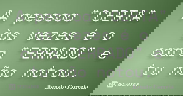 A pessoa "CERTA" às vezes é o cara "ERRADO" e tu não notou.... Frase de Renato Correia.
