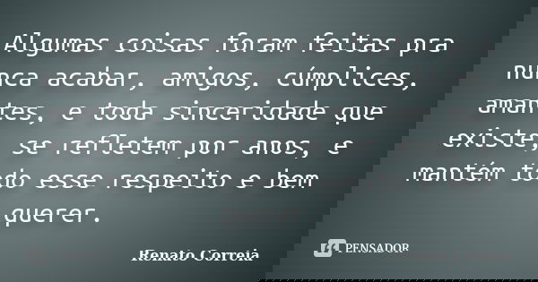 Algumas coisas foram feitas pra nunca acabar, amigos, cúmplices, amantes, e toda sinceridade que existe, se refletem por anos, e mantém todo esse respeito e bem... Frase de Renato Correia.