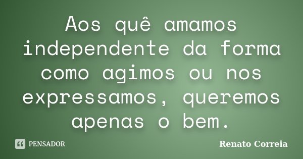 Aos quê amamos independente da forma como agimos ou nos expressamos, queremos apenas o bem.... Frase de Renato Correia.