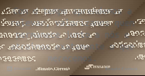 Com o tempo aprendemos a relevar, valorizamos quem permanece junto a nós e atraimos exatamente o que merecemos.... Frase de Renato Correia.