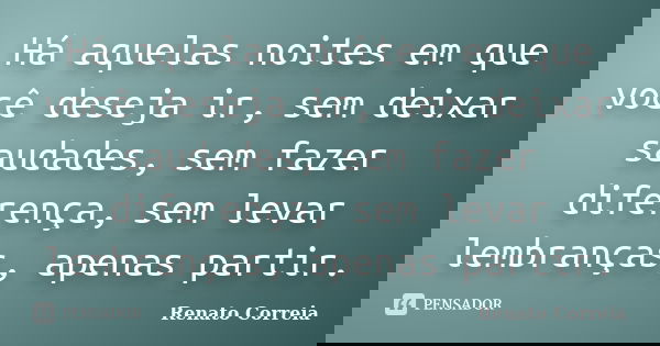 Há aquelas noites em que você deseja ir, sem deixar saudades, sem fazer diferença, sem levar lembranças, apenas partir.... Frase de Renato Correia.