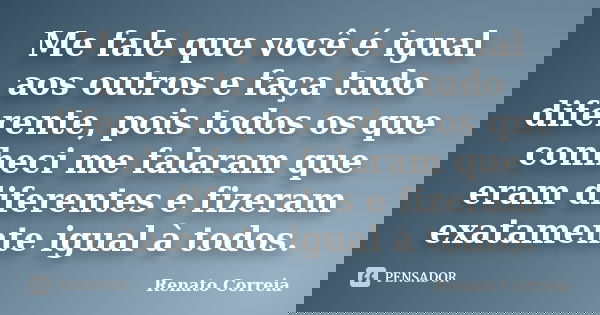 Me fale que você é igual aos outros e faça tudo diferente, pois todos os que conheci me falaram que eram diferentes e fizeram exatamente igual à todos.... Frase de Renato Correia.