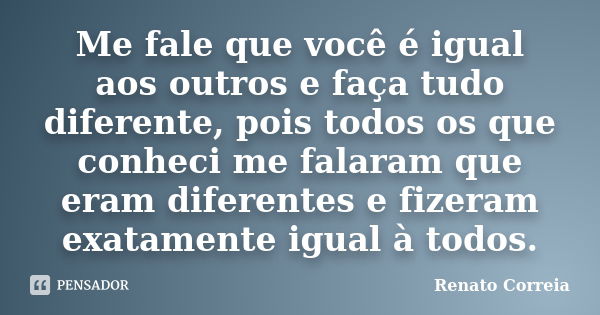 Me fale que você é igual aos outros e faça tudo diferente, pois todos os que conheci me falaram que eram diferentes e fizeram exatamente igual à todos.... Frase de Renato Correia.