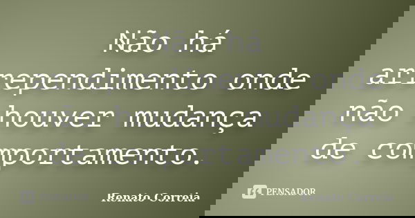Não há arrependimento onde não houver mudança de comportamento.... Frase de Renato Correia.