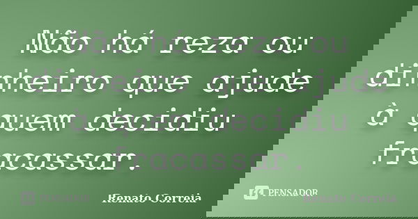 Não há reza ou dinheiro que ajude à quem decidiu fracassar.... Frase de Renato Correia.
