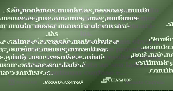 Não podemos mudar as pessoas, muito menos as que amamos, mas podemos sim mudar nossa maneira de encará-las. Perder a calma é a reação mais óbvia a acontecer, po... Frase de Renato Correia.