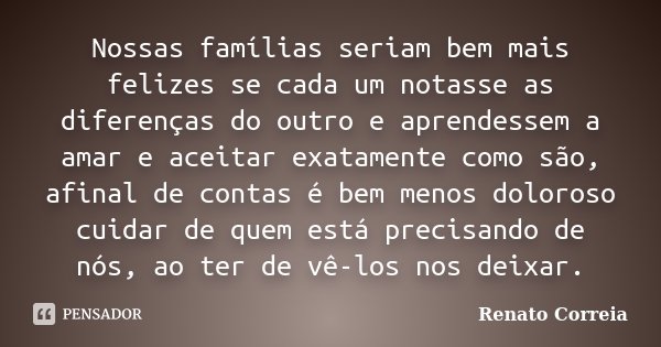 Nossas famílias seriam bem mais felizes se cada um notasse as diferenças do outro e aprendessem a amar e aceitar exatamente como são, afinal de contas é bem men... Frase de Renato Correia.