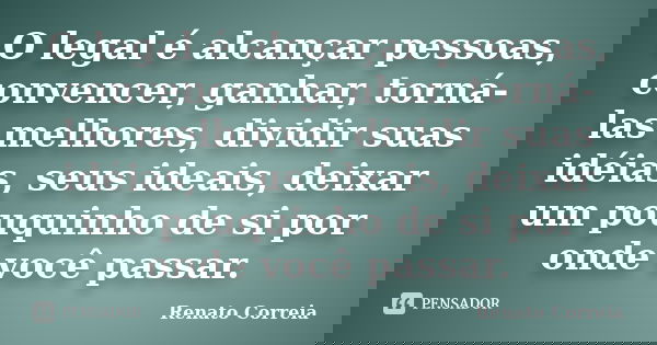 O legal é alcançar pessoas, convencer, ganhar, torná-las melhores, dividir suas idéias, seus ideais, deixar um pouquinho de si por onde você passar.... Frase de Renato Correia.