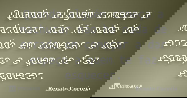 Quando alguém começa a machucar não há nada de errado em começar a dar espaço a quem te faz esquecer.... Frase de Renato Correia.