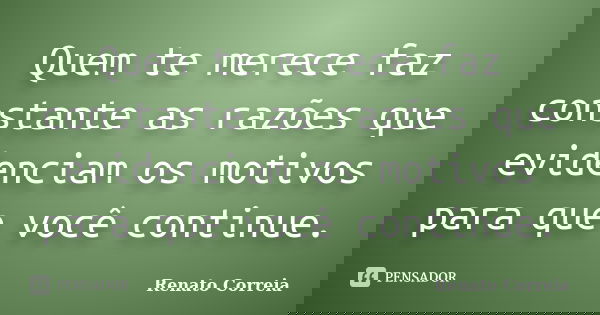 Quem te merece faz constante as razões que evidenciam os motivos para que você continue.... Frase de Renato Correia.
