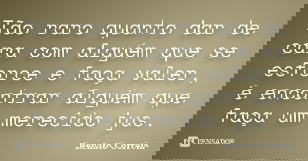 Tão raro quanto dar de cara com alguém que se esforce e faça valer, é encontrar alguém que faça um merecido jus.... Frase de Renato Correia.