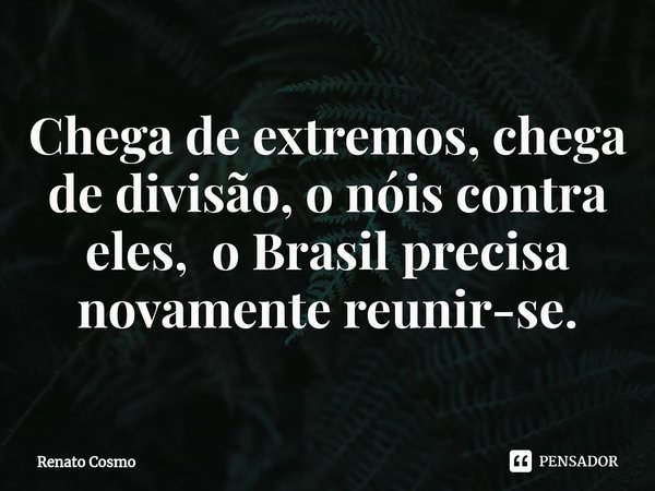 ⁠Chega de extremos, chega de divisão, o nóis contra eles, o Brasil precisa novamente reunir-se.... Frase de Renato Cosmo.