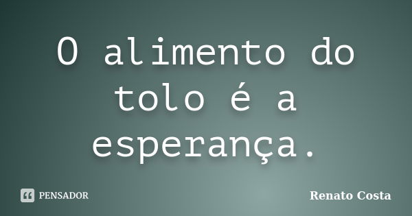 O alimento do tolo é a esperança.... Frase de Renato Costa.